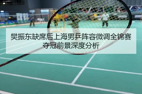 樊振东缺席后上海男乒阵容微调全锦赛夺冠前景深度分析
